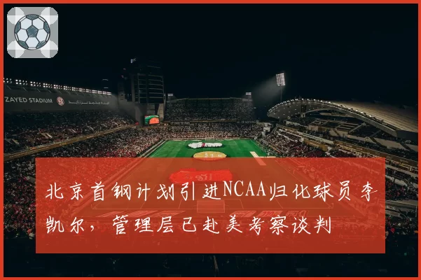 北京首钢计划引进NCAA归化球员李凯尔，管理层已赴美考察谈判