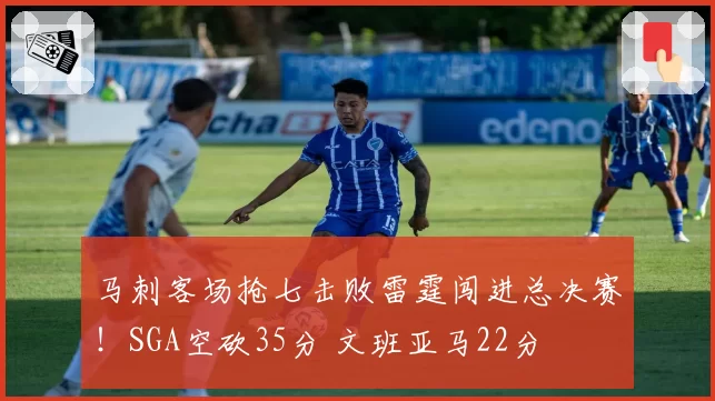 马刺客场抢七击败雷霆闯进总决赛!SGA空砍35分 文班亚马22分