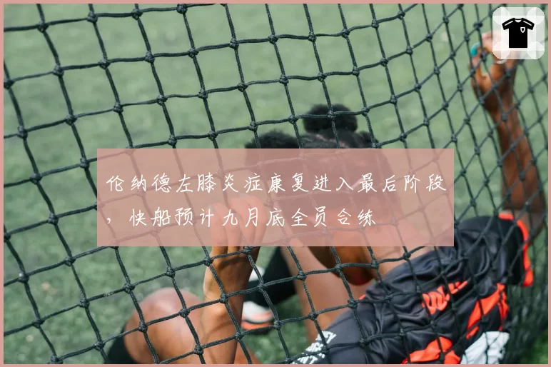 伦纳德左膝炎症康复进入最后阶段，快船预计九月底全员合练