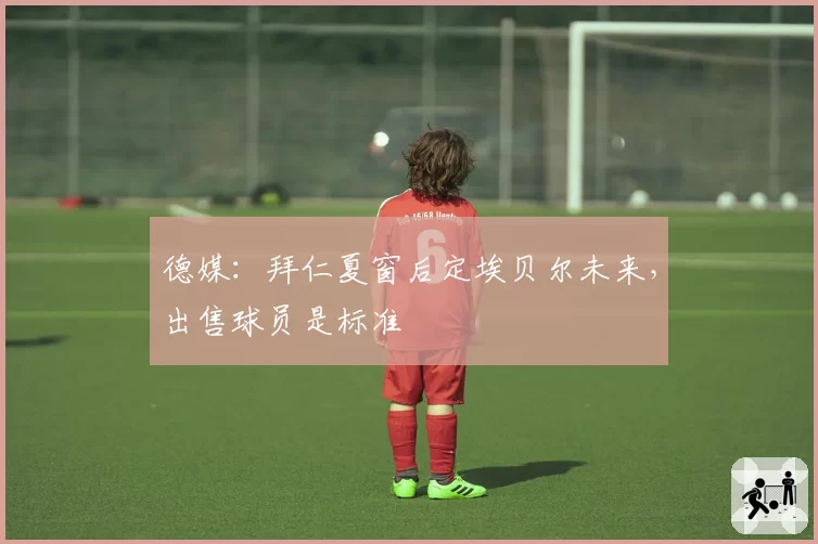 德媒：拜仁夏窗后定埃贝尔未来，出售球员是标准