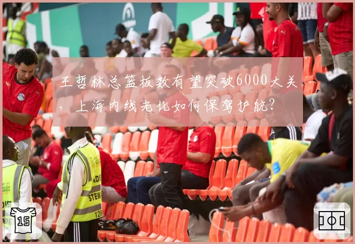 王哲林总篮板数有望突破6000大关，上海内线老化如何保驾护航？