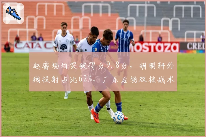 赵睿场均突破得分9.8分,胡明轩外线投射占比62%,广东后场双核战术分化
