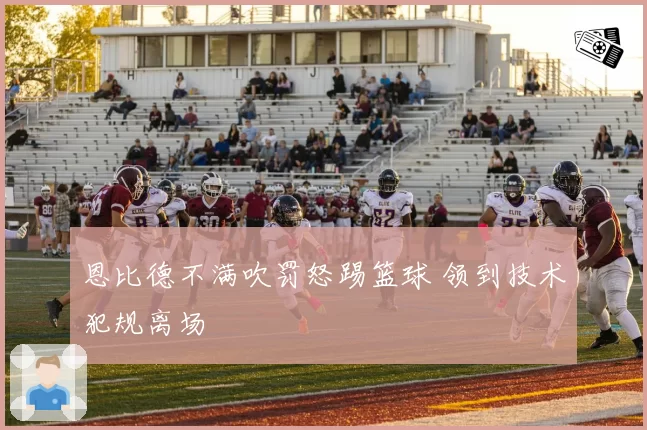 恩比德不满吹罚怒踢篮球 领到技术犯规离场