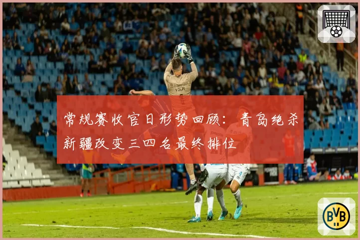 常规赛收官日形势回顾：青岛绝杀新疆改变三四名最终排位