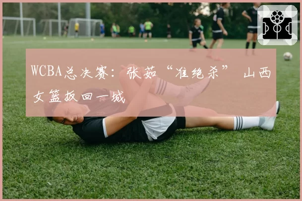 WCBA总决赛：张茹“准绝杀” 山西女篮扳回一城