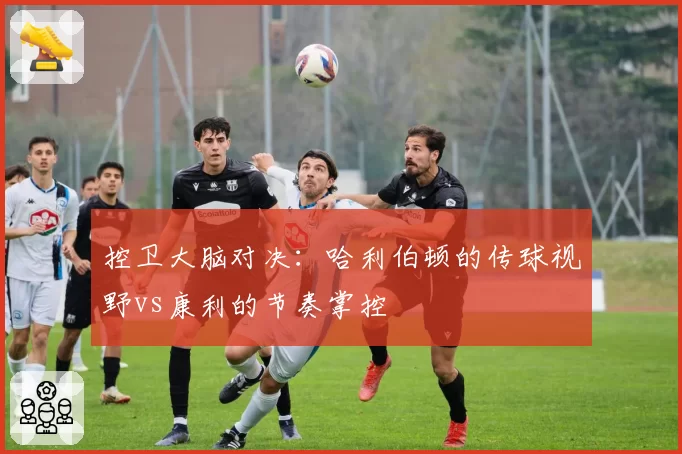 控卫大脑对决：哈利伯顿的传球视野vs康利的节奏掌控
