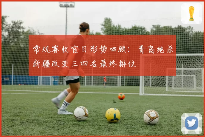 常规赛收官日形势回顾：青岛绝杀新疆改变三四名最终排位