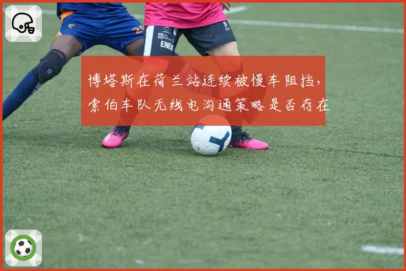 博塔斯在荷兰站连续被慢车阻挡，索伯车队无线电沟通策略是否存在盲区？