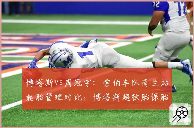 博塔斯vs周冠宇：索伯车队荷兰站轮胎管理对比，博塔斯超软胎保胎能力优于周冠宇，但雨战存变数