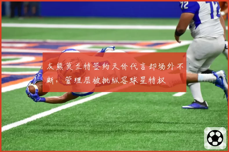 灰熊莫兰特签约天价代言却场外不断,管理层被批纵容球星特权