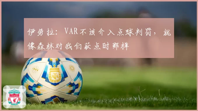 伊劳拉：VAR不该介入点球判罚，就像森林对我们获点时那样