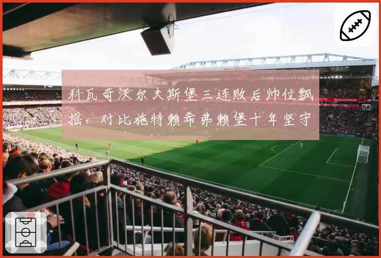 科瓦奇沃尔夫斯堡三连败后帅位飘摇,对比施特赖希弗赖堡十年坚守书写忠诚传奇