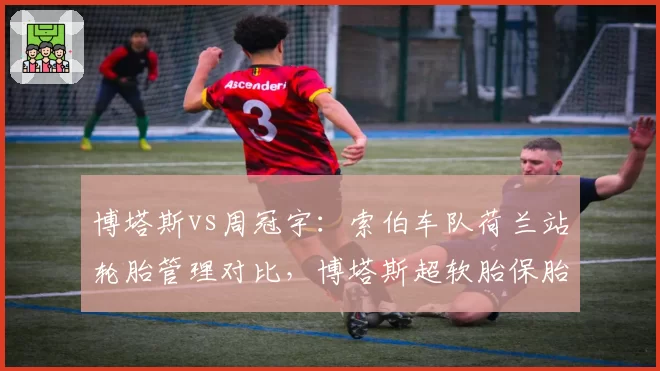 博塔斯vs周冠宇：索伯车队荷兰站轮胎管理对比，博塔斯超软胎保胎能力优于周冠宇，但雨战存变数