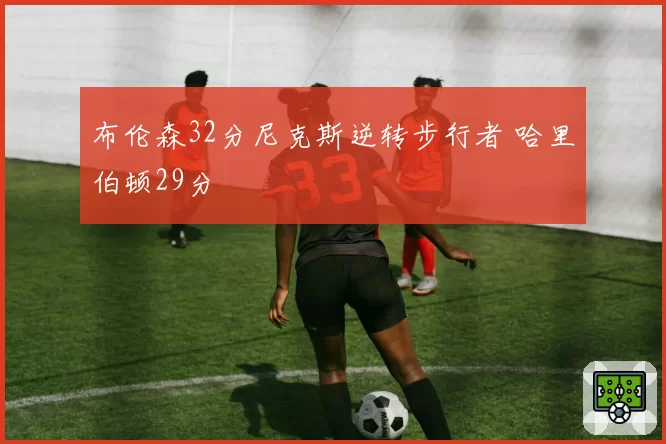 布伦森32分尼克斯逆转步行者 哈里伯顿29分
