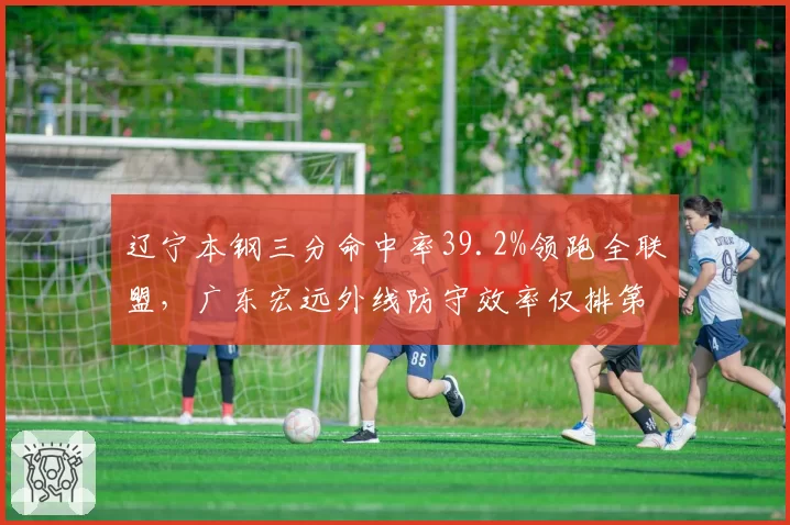 辽宁本钢三分命中率39.2%领跑全联盟，广东宏远外线防守效率仅排第11
