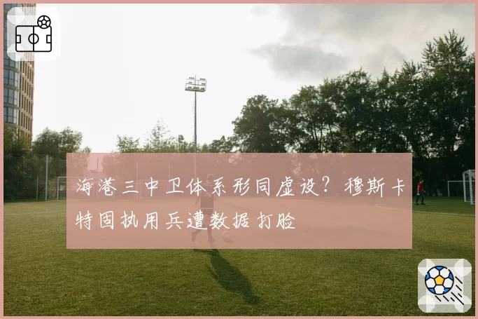 海港三中卫体系形同虚设?穆斯卡特固执用兵遭数据打脸