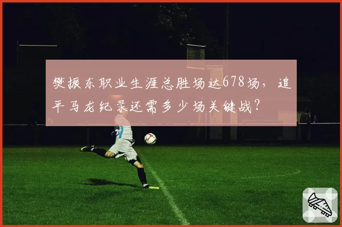 樊振东职业生涯总胜场达678场，追平马龙纪录还需多少场关键战？