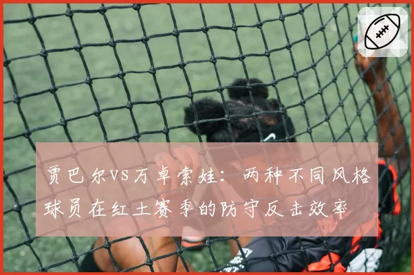贾巴尔vs万卓索娃：两种不同风格球员在红土赛季的防守反击效率