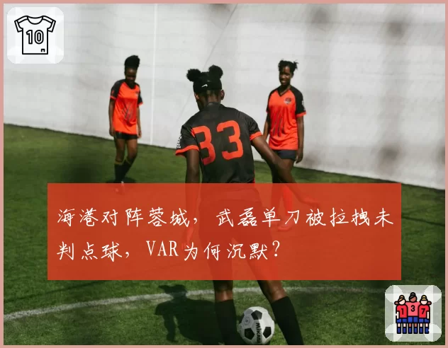 海港对阵蓉城，武磊单刀被拉拽未判点球，VAR为何沉默？