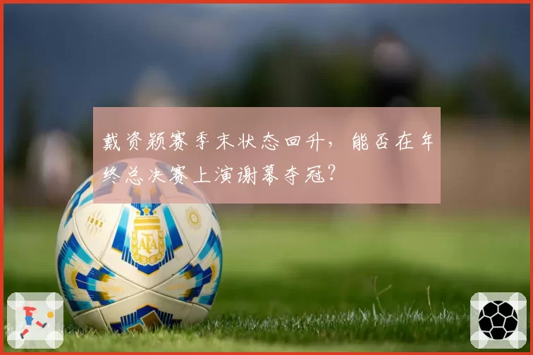 戴资颖赛季末状态回升，能否在年终总决赛上演谢幕夺冠？