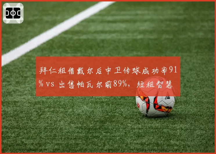 拜仁租借戴尔后中卫传球成功率91% vs 出售帕瓦尔前89%，短租智慧化解防线危机