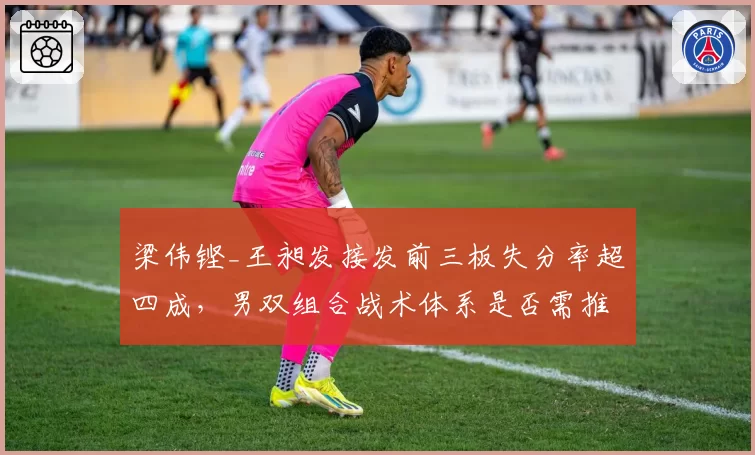 梁伟铿_王昶发接发前三板失分率超四成，男双组合战术体系是否需推倒重来？