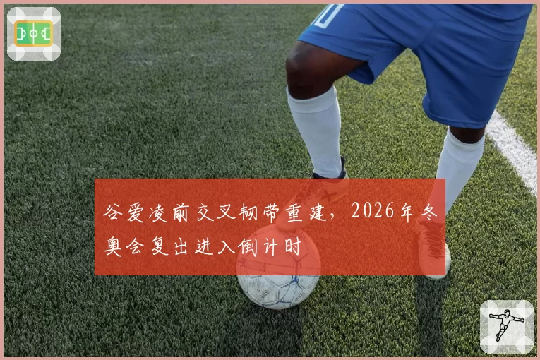谷爱凌前交叉韧带重建，2026年冬奥会复出进入倒计时