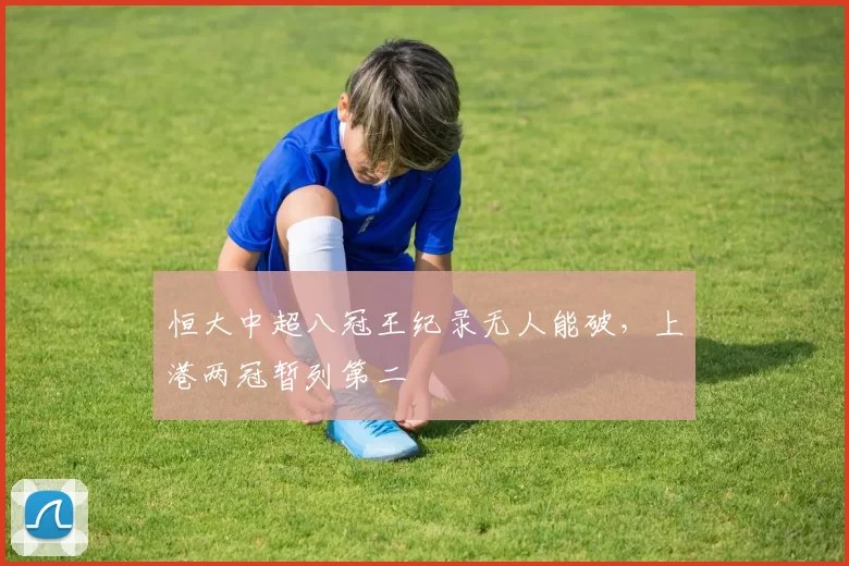 恒大中超八冠王纪录无人能破，上港两冠暂列第二