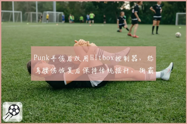 Punk手伤后改用Hitbox控制器，怒鸟腰伤恢复后保持传统摇杆，街霸设备选择因伤改变