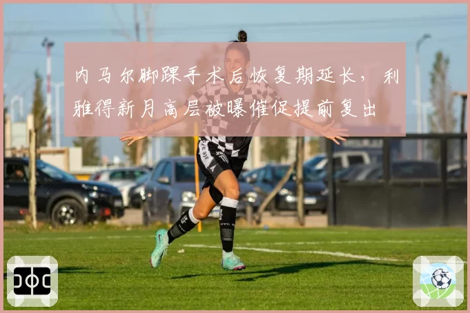 内马尔脚踝手术后恢复期延长，利雅得新月高层被曝催促提前复出