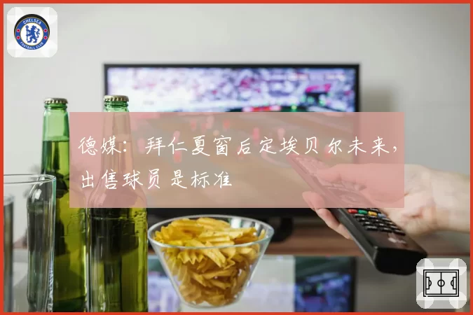 德媒：拜仁夏窗后定埃贝尔未来，出售球员是标准