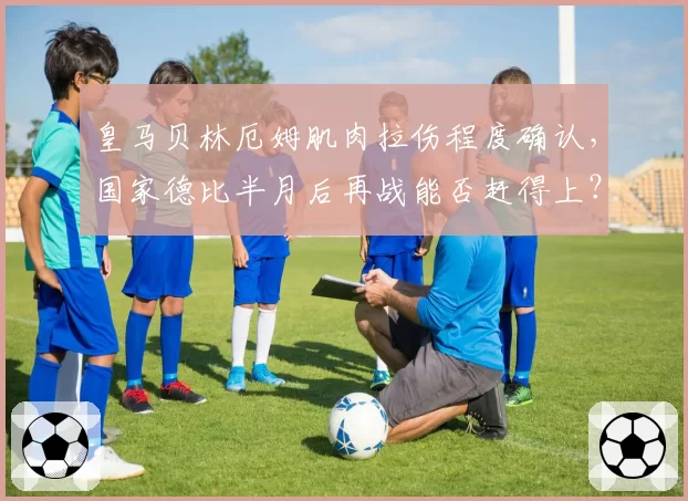 皇马贝林厄姆肌肉拉伤程度确认,国家德比半月后再战能否赶得上?