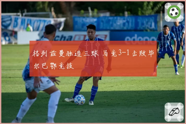 格列兹曼独造三球 马竞3-1击败毕尔巴鄂竞技