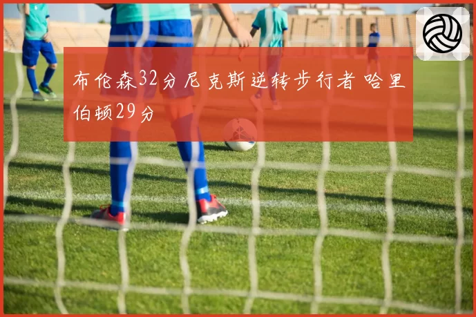 布伦森32分尼克斯逆转步行者 哈里伯顿29分