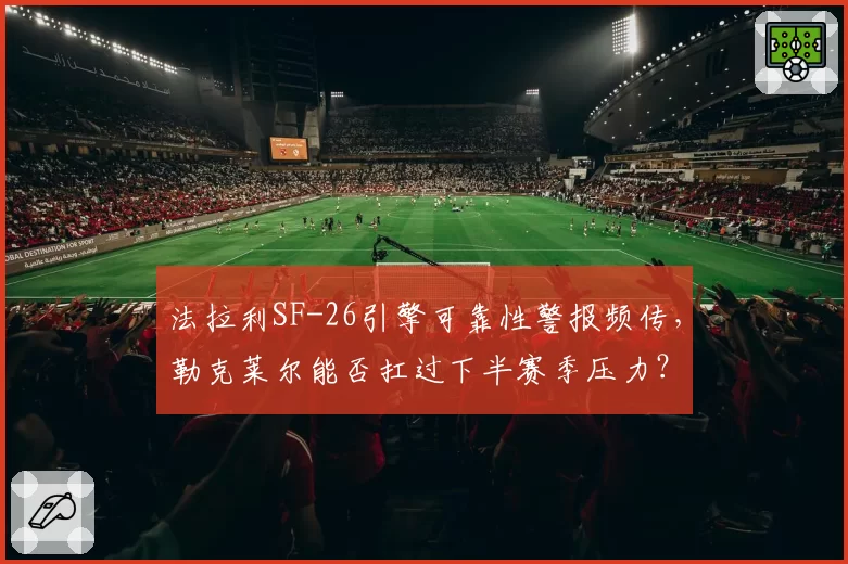 法拉利SF-26引擎可靠性警报频传，勒克莱尔能否扛过下半赛季压力？